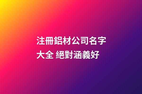 注冊鋁材公司名字大全 絕對涵義好-第1張-公司起名-玄機派